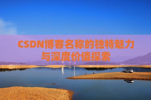 CSDN博客名称的独特魅力与深度价值探索 CSDN博客名称的独特魅力与深度价值探索